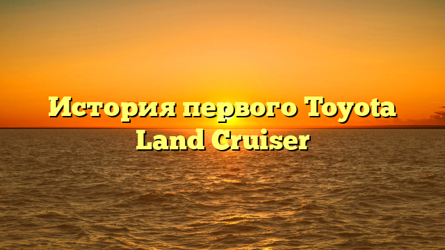 История первого Toyota Land Cruiser