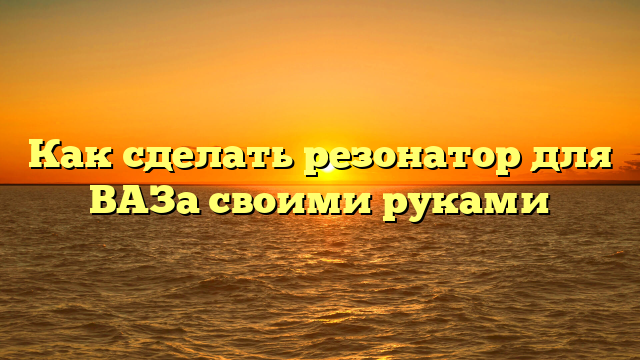 Как сделать резонатор для ВАЗа своими руками