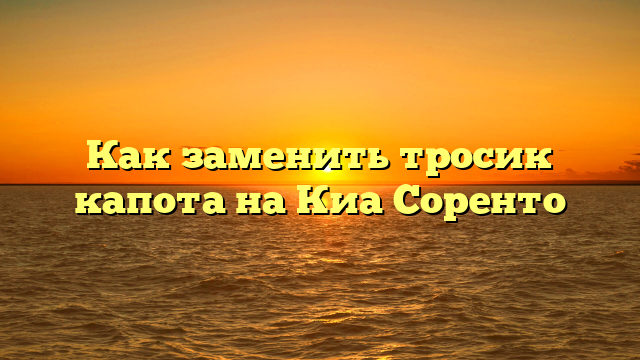 Как заменить тросик капота на Киа Соренто