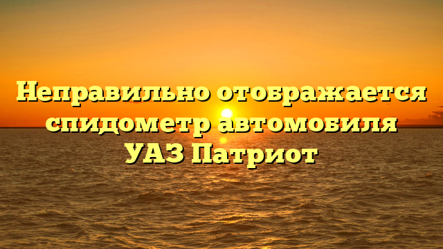 Неправильно отображается спидометр автомобиля УАЗ Патриот