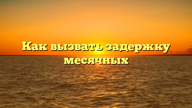 Как вызвать задержку месячных