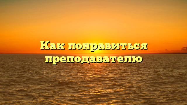 Как понравиться преподавателю