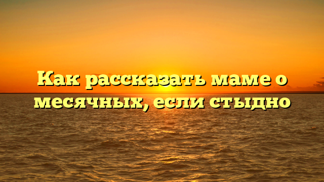 Как рассказать маме о месячных, если стыдно