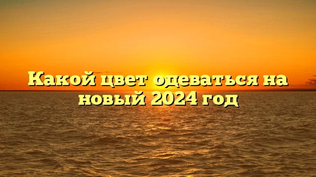 Какой цвет одеваться на новый 2024 год