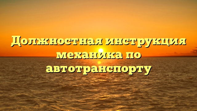 Должностная инструкция механика по автотранспорту