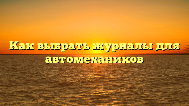 Как выбрать журналы для автомехаников